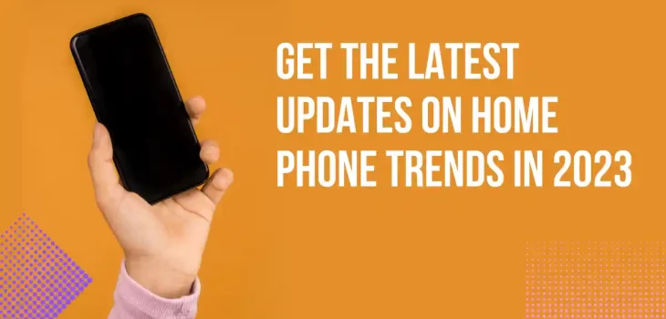 Get the Latest Updates on Home Phone Trends in 2023
