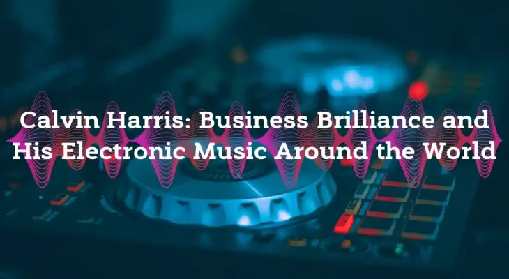 Calvin Harris: Business Brilliance and His Electronic Music Around the World