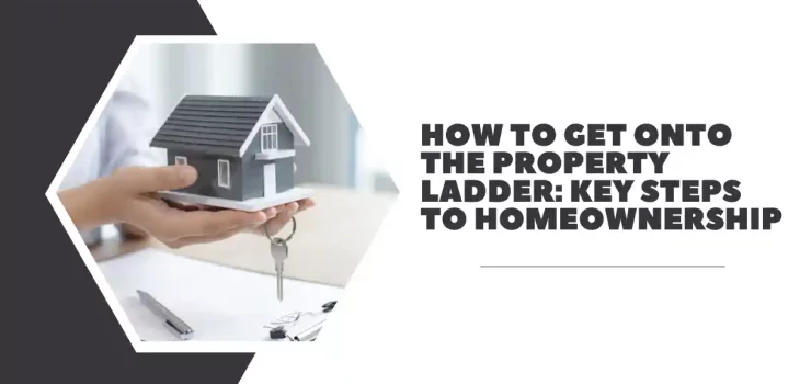 How to Get onto the Property Ladder: Key Steps to Homeownership