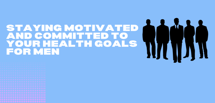 Staying Motivated And Committed To Your Health Goals For Men